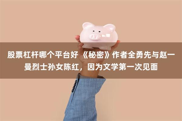 股票杠杆哪个平台好 《秘密》作者全勇先与赵一曼烈士孙女陈红，因为文学第一次见面