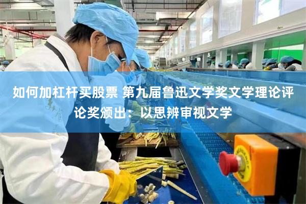 如何加杠杆买股票 第九届鲁迅文学奖文学理论评论奖颁出：以思辨审视文学