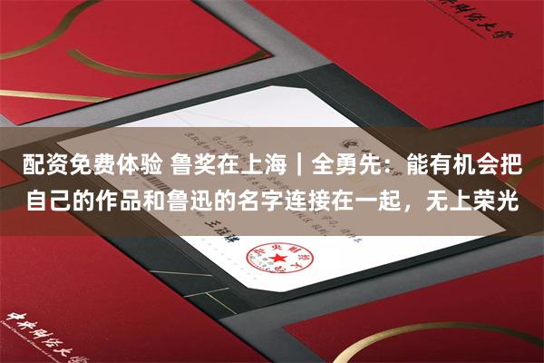 配资免费体验 鲁奖在上海｜全勇先：能有机会把自己的作品和鲁迅的名字连接在一起，无上荣光
