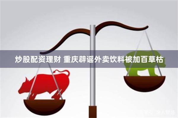 炒股配资理财 重庆辟谣外卖饮料被加百草枯