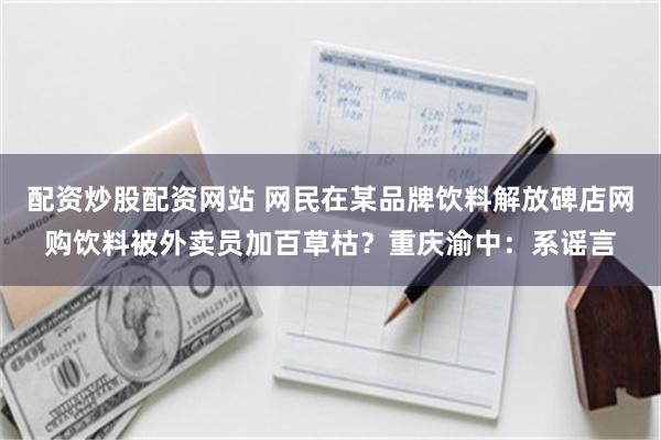 配资炒股配资网站 网民在某品牌饮料解放碑店网购饮料被外卖员加百草枯？重庆渝中：系谣言
