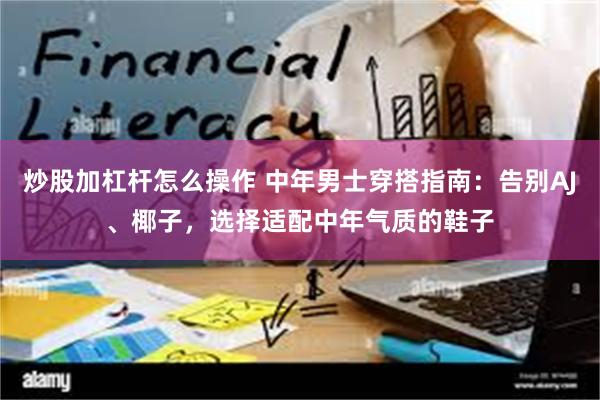 炒股加杠杆怎么操作 中年男士穿搭指南：告别AJ、椰子，选择适配中年气质的鞋子