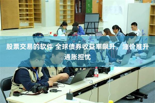 股票交易的软件 全球债券收益率飙升，油价推升通胀担忧