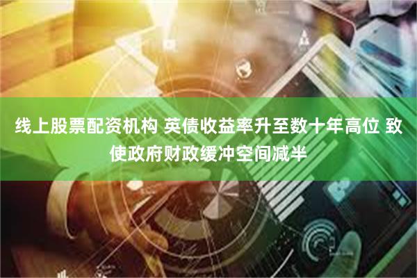 线上股票配资机构 英债收益率升至数十年高位 致使政府财政缓冲空间减半