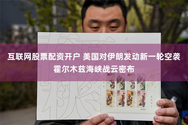 互联网股票配资开户 美国对伊朗发动新一轮空袭　霍尔木兹海峡战云密布