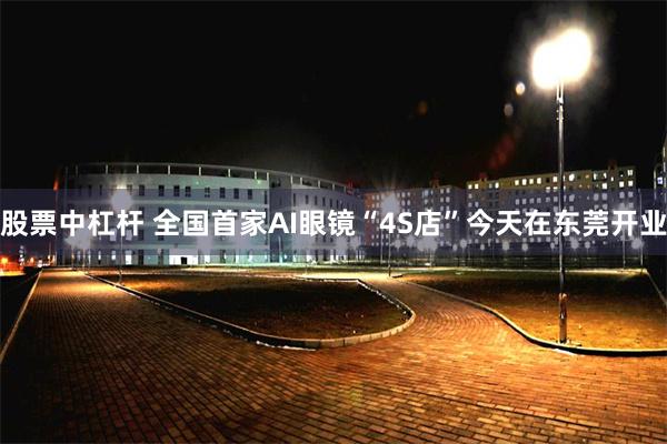 股票中杠杆 全国首家AI眼镜“4S店”今天在东莞开业