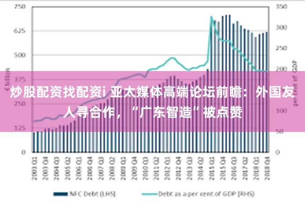 炒股配资找配资i 亚太媒体高端论坛前瞻：外国友人寻合作，“广东智造”被点赞