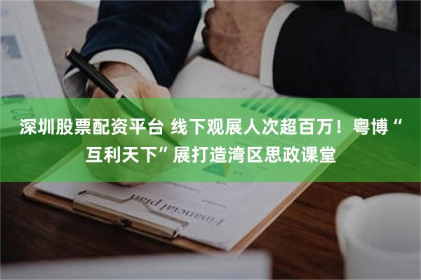 深圳股票配资平台 线下观展人次超百万！粤博“互利天下”展打造湾区思政课堂