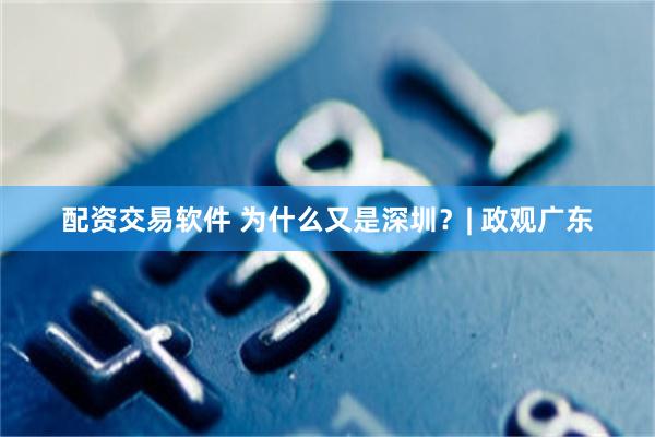 配资交易软件 为什么又是深圳？| 政观广东