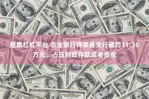 股票杠杠平台 农业银行得荣县支行被罚11.36万元：占压财政存款或者资金