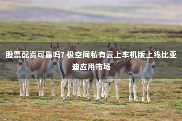 股票配资可靠吗? 极空间私有云上车机版上线比亚迪应用市场