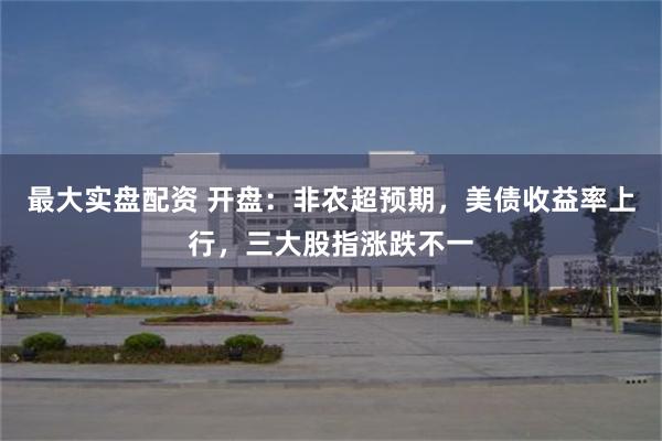 最大实盘配资 开盘:非农超预期,美债收益率上行,三大股指涨跌不一