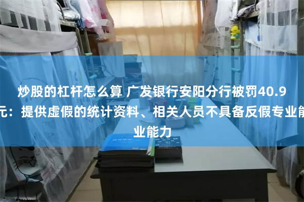 炒股的杠杆怎么算 广发银行安阳分行被罚40.9万元：提供虚假的统计资料、相关人员不具备反假专业能力