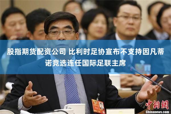 股指期货配资公司 比利时足协宣布不支持因凡蒂诺竞选连任国际足联主席