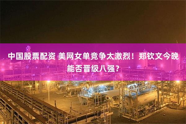 中国股票配资 美网女单竞争太激烈！郑钦文今晚能否晋级八强？