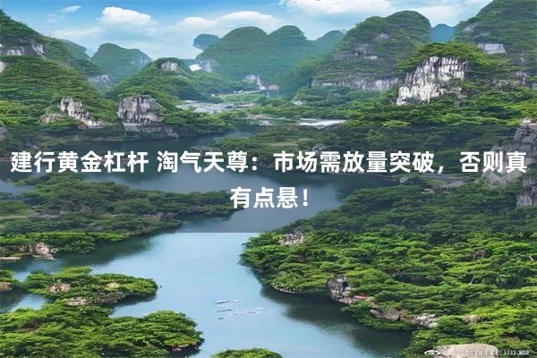 建行黄金杠杆 淘气天尊：市场需放量突破，否则真有点悬！