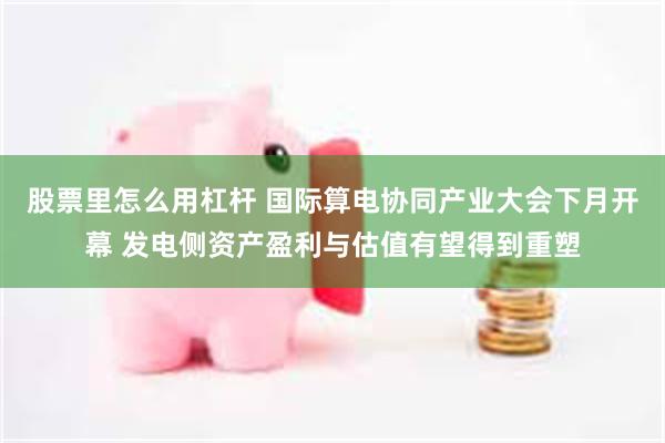 股票里怎么用杠杆 国际算电协同产业大会下月开幕 发电侧资产盈利与估值有望得到重塑