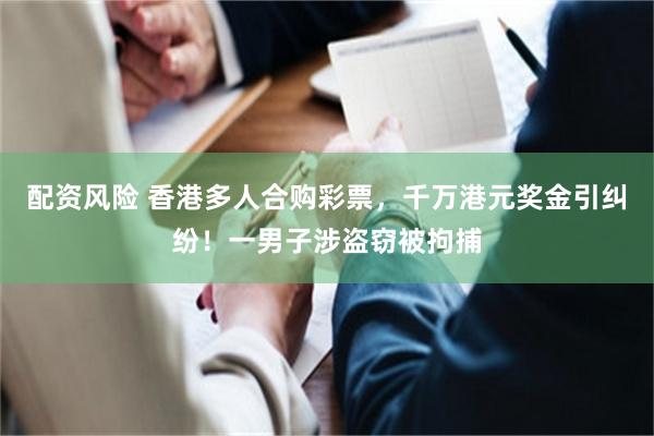 配资风险 香港多人合购彩票，千万港元奖金引纠纷！一男子涉盗窃被拘捕