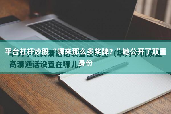 平台杠杆炒股 “哪来那么多奖牌？”她公开了双重身份