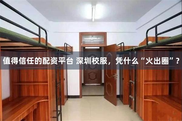 值得信任的配资平台 深圳校服，凭什么“火出圈”？