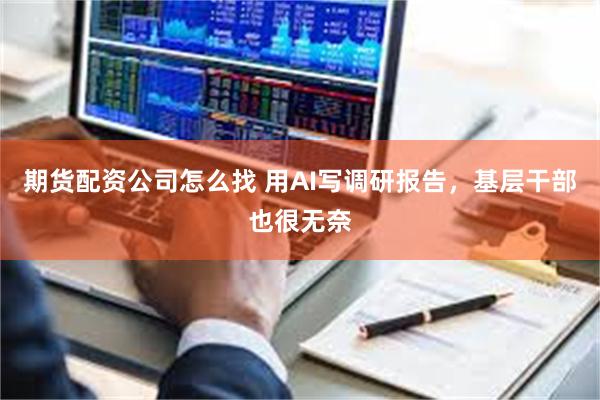期货配资公司怎么找 用AI写调研报告，基层干部也很无奈