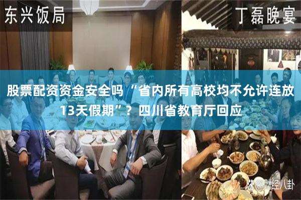股票配资资金安全吗 “省内所有高校均不允许连放13天假期”？四川省教育厅回应