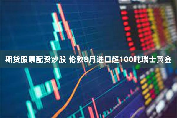 期货股票配资炒股 伦敦8月进口超100吨瑞士黄金