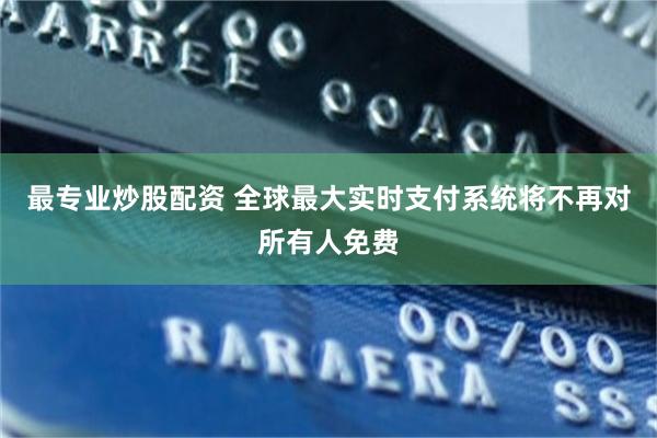 最专业炒股配资 全球最大实时支付系统将不再对所有人免费