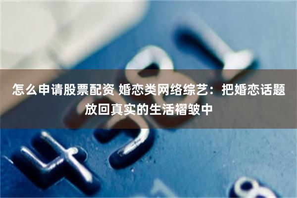 怎么申请股票配资 婚恋类网络综艺：把婚恋话题放回真实的生活褶皱中