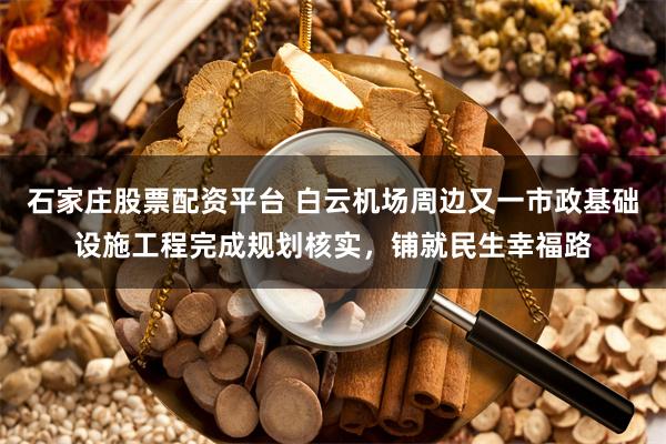 石家庄股票配资平台 白云机场周边又一市政基础设施工程完成规划核实，铺就民生幸福路