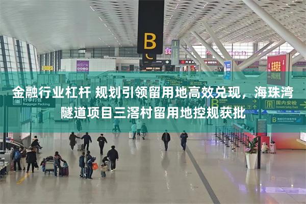 金融行业杠杆 规划引领留用地高效兑现,海珠湾隧道项目三滘村留用地控规获批