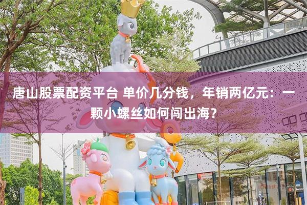 唐山股票配资平台 单价几分钱，年销两亿元：一颗小螺丝如何闯出海？