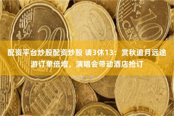 配资平台炒股配资炒股 请3休13：赏秋追月远途游订单倍增，演唱会带动酒店抢订