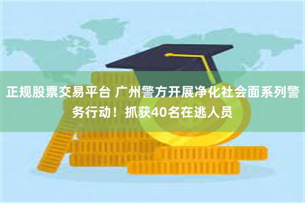 正规股票交易平台 广州警方开展净化社会面系列警务行动！抓获40名在逃人员