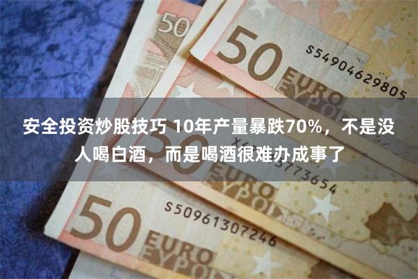 安全投资炒股技巧 10年产量暴跌70%，不是没人喝白酒，而是喝酒很难办成事了