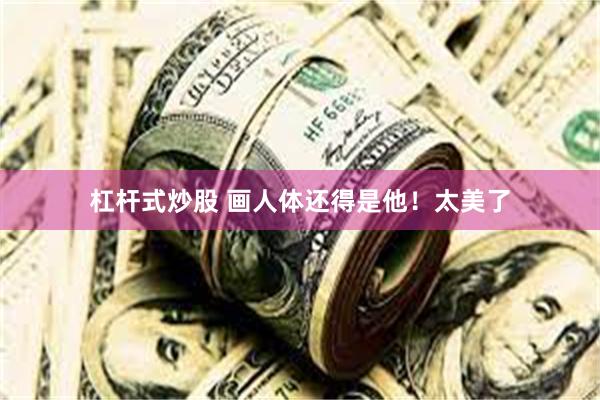 杠杆式炒股 画人体还得是他！太美了