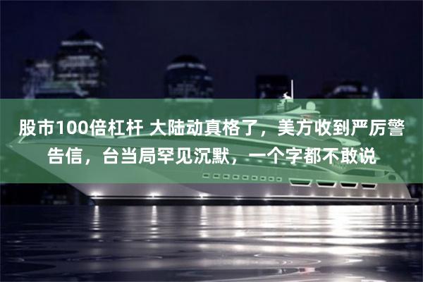 股市100倍杠杆 大陆动真格了，美方收到严厉警告信，台当局罕见沉默，一个字都不敢说