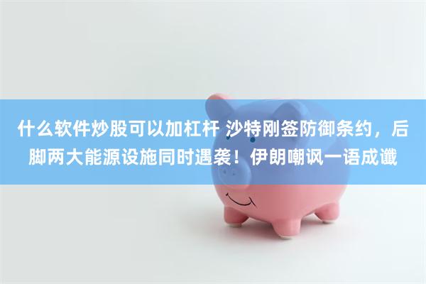 什么软件炒股可以加杠杆 沙特刚签防御条约，后脚两大能源设施同时遇袭！伊朗嘲讽一语成谶