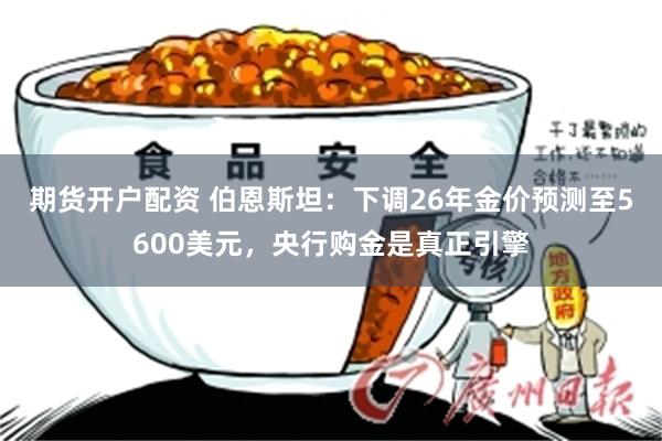 期货开户配资 伯恩斯坦：下调26年金价预测至5600美元，央行购金是真正引擎