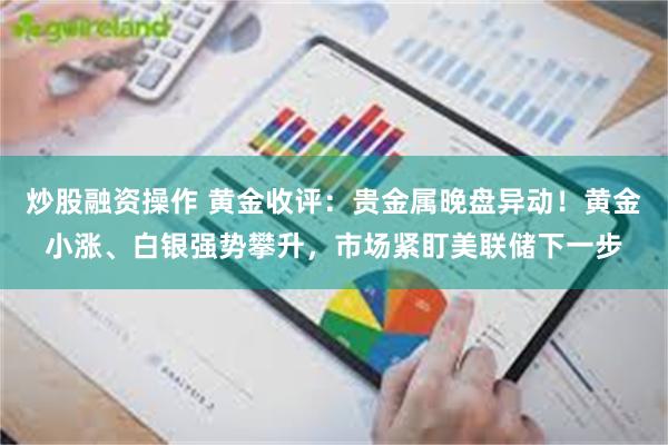 炒股融资操作 黄金收评：贵金属晚盘异动！黄金小涨、白银强势攀升，市场紧盯美联储下一步
