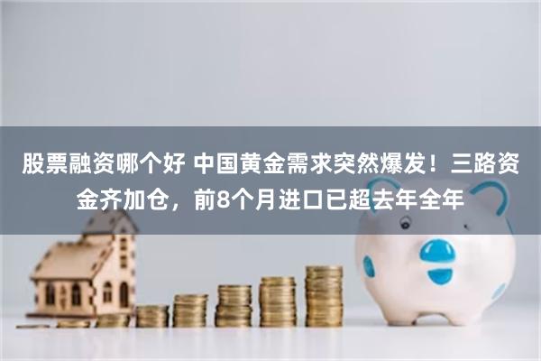 股票融资哪个好 中国黄金需求突然爆发!三路资金齐加仓,前8个月进口已超去年全年