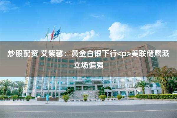 炒股配资 艾紫馨：黄金白银下行<p>美联储鹰派立场偏强
