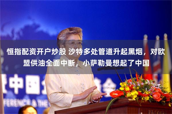 恒指配资开户炒股 沙特多处管道升起黑烟，对欧盟供油全面中断，小萨勒曼想起了中国