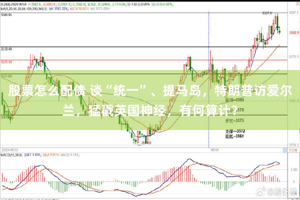 股票怎么配债 谈“统一”、提马岛，特朗普访爱尔兰，猛戳英国神经，有何算计？
