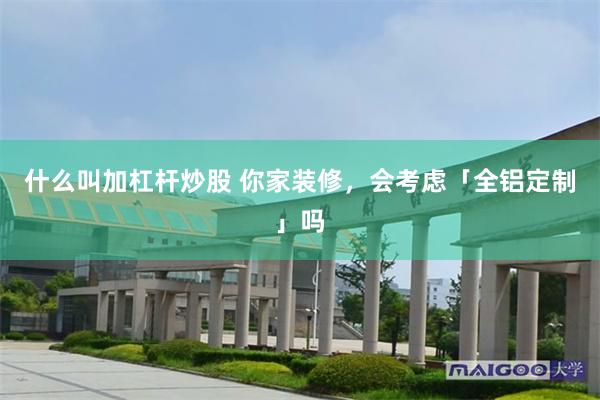 什么叫加杠杆炒股 你家装修，会考虑「全铝定制」吗