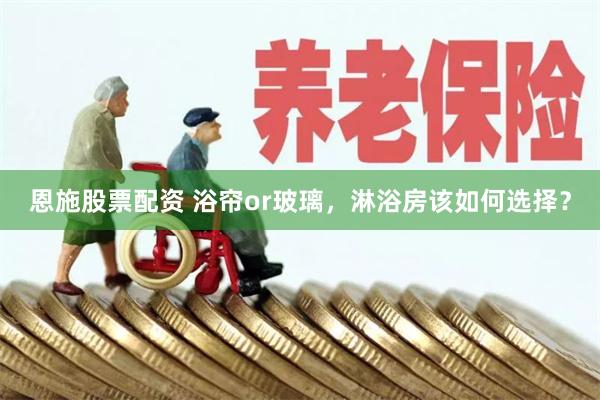 恩施股票配资 浴帘or玻璃，淋浴房该如何选择？