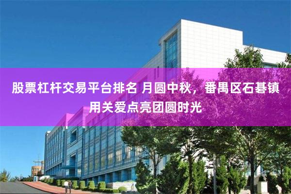股票杠杆交易平台排名 月圆中秋，番禺区石碁镇用关爱点亮团圆时光