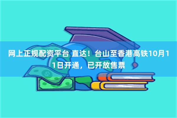 网上正规配资平台 直达！台山至香港高铁10月11日开通，已开放售票