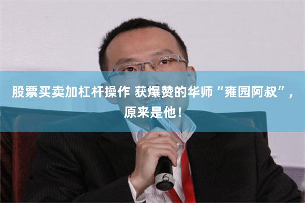 股票买卖加杠杆操作 获爆赞的华师“雍园阿叔”，原来是他！