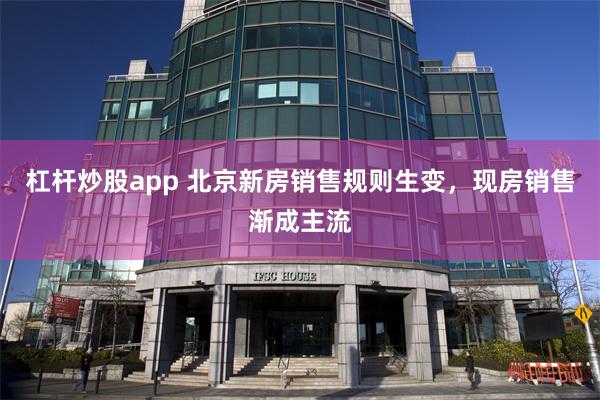 杠杆炒股app 北京新房销售规则生变，现房销售渐成主流